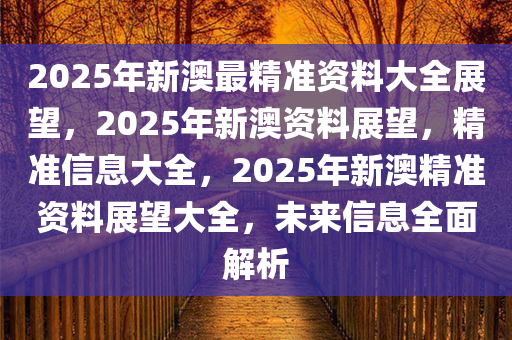 新澳2025年精准正版资料,新澳2025年精准正版资料解析与展望